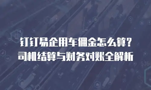 钉钉易企用车佣金怎么算？司机结算与财务对账全解析