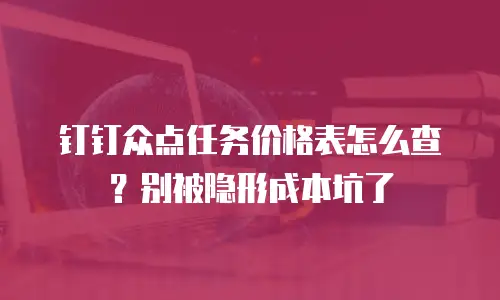 钉钉众点任务价格表怎么查？别被隐形成本坑了