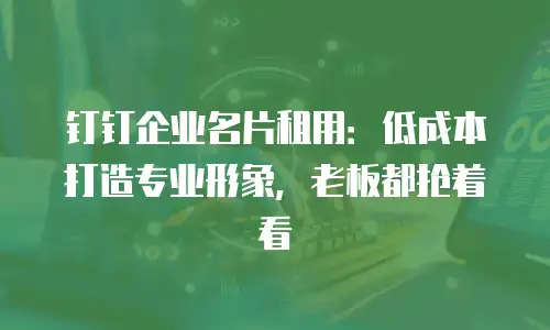 钉钉企业名片租用：低成本打造专业形象，老板都抢着看