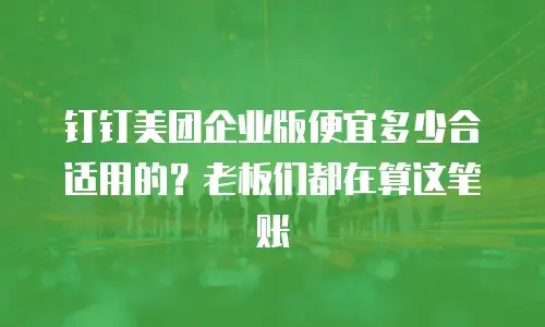 钉钉美团企业版便宜多少合适用的？老板们都在算这笔账