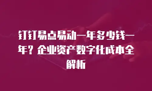 钉钉易点易动一年多少钱一年？企业资产数字化成本全解析