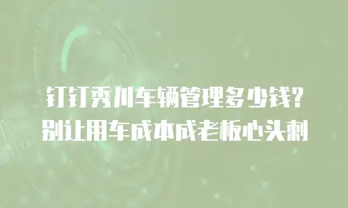钉钉秀川车辆管理多少钱？别让用车成本成老板心头刺