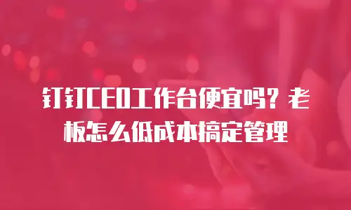 钉钉CEO工作台便宜吗？老板怎么低成本搞定管理
