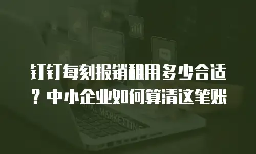 钉钉每刻报销租用多少合适？中小企业如何算清这笔账
