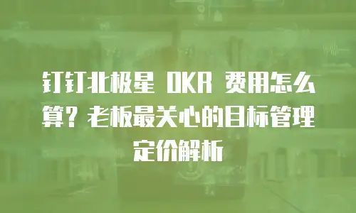 钉钉北极星 OKR 费用怎么算？老板最关心的目标管理定价解析