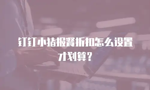 钉钉小猪报餐折扣怎么设置才划算？