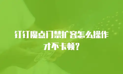 钉钉魔点门禁扩容怎么操作才不卡顿？