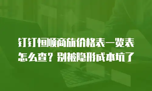 钉钉恒顺商旅价格表一览表怎么查？别被隐形成本坑了