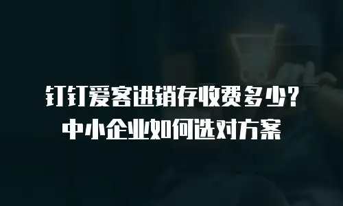 钉钉爱客进销存收费多少？中小企业如何选对方案