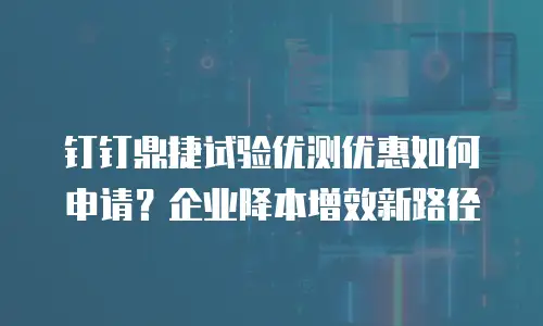 钉钉鼎捷试验优测优惠如何申请？企业降本增效新路径