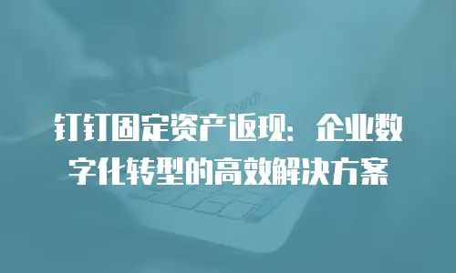 钉钉固定资产返现：企业数字化转型的高效解决方案