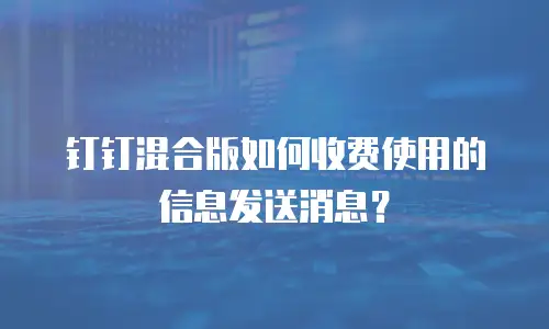 钉钉混合版如何收费使用的信息发送消息？