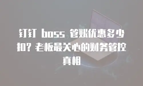 钉钉 boss 管账优惠多少扣？老板最关心的财务管控真相