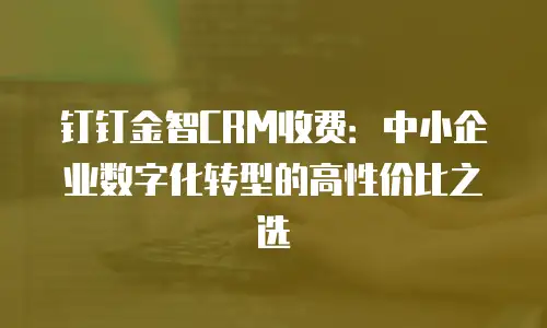 钉钉金智CRM收费：中小企业数字化转型的高性价比之选