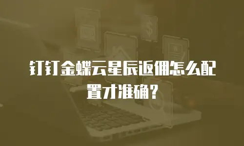 钉钉金蝶云星辰返佣怎么配置才准确？