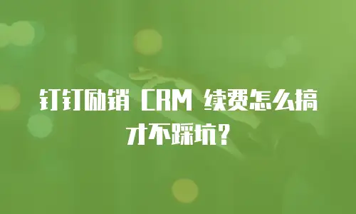 钉钉励销 CRM 续费怎么搞才不踩坑？