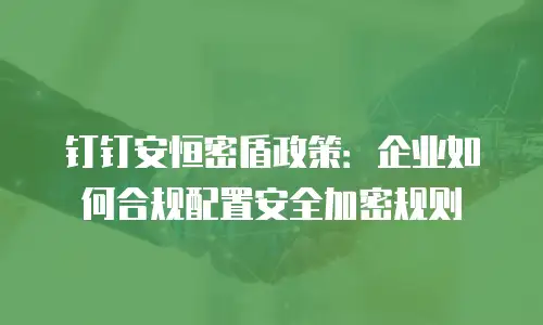钉钉安恒密盾政策：企业如何合规配置安全加密规则
