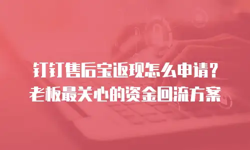 钉钉售后宝返现怎么申请？老板最关心的资金回流方案