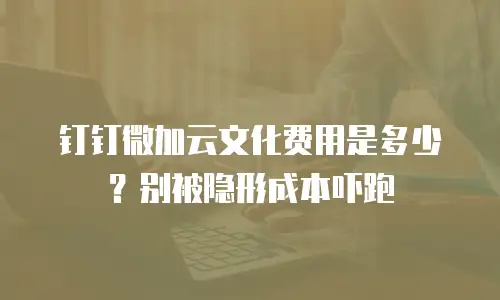 钉钉微加云文化费用是多少？别被隐形成本吓跑