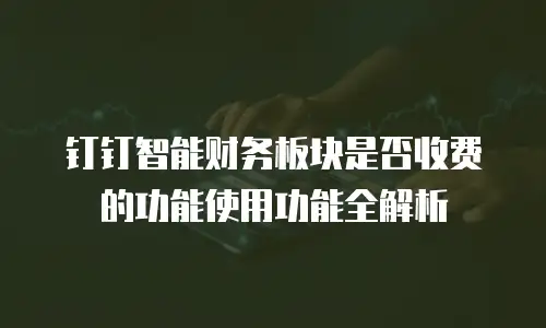 钉钉智能财务板块是否收费的功能使用功能全解析