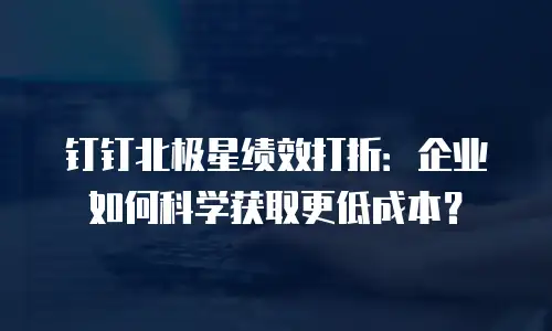 钉钉北极星绩效打折：企业如何科学获取更低成本？