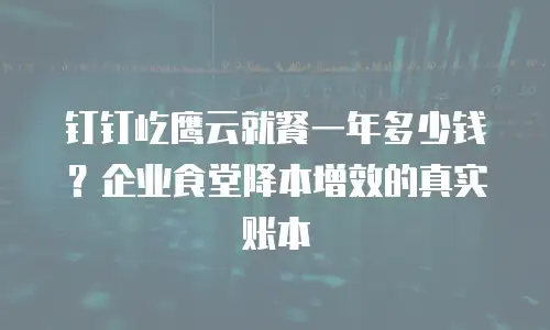 钉钉屹鹰云就餐一年多少钱？企业食堂降本增效的真实账本