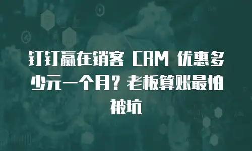 钉钉赢在销客 CRM 优惠多少元一个月？老板算账最怕被坑