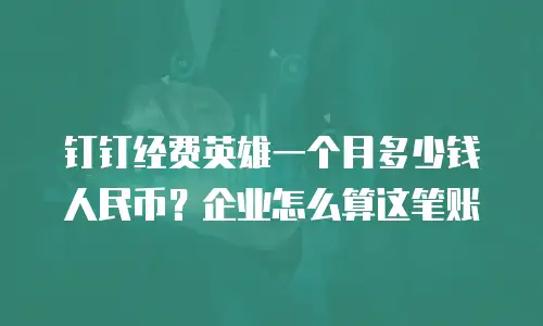 钉钉经费英雄一个月多少钱人民币？企业怎么算这笔账