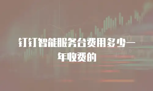 钉钉智能服务台费用多少一年收费的