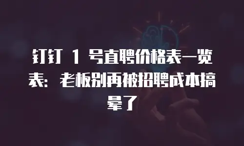 钉钉 1 号直聘价格表一览表：老板别再被招聘成本搞晕了