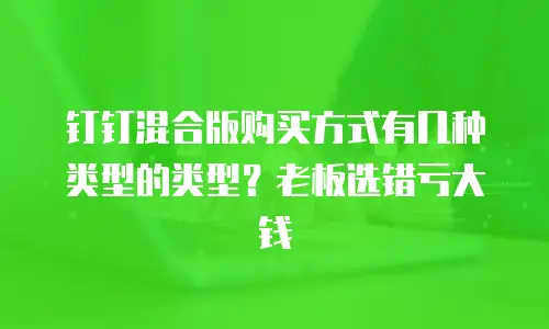钉钉混合版购买方式有几种类型的类型？老板选错亏大钱