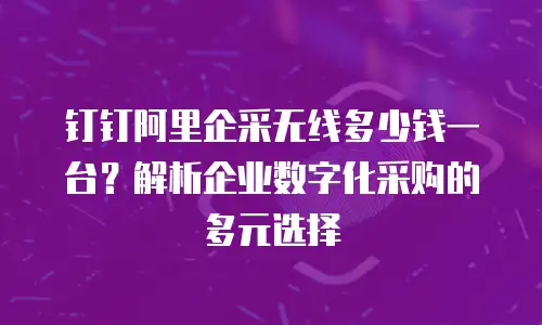 钉钉阿里企采无线多少钱一台？解析企业数字化采购的多元选择