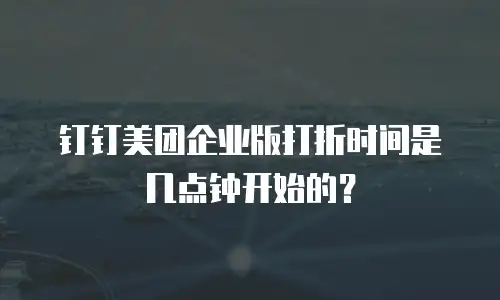 钉钉美团企业版打折时间是几点钟开始的？
