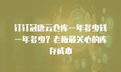 钉钉冠唐云仓库一年多少钱一年多少？老板最关心的库存成本