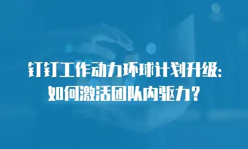 钉钉工作动力环球计划升级：如何激活团队内驱力？