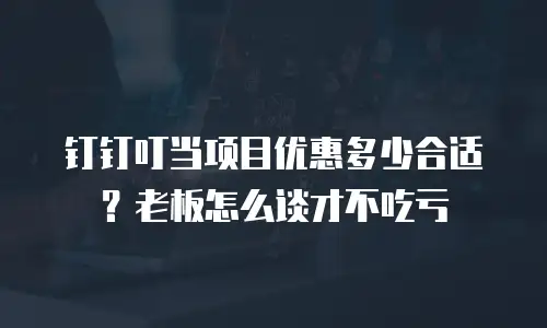 钉钉叮当项目优惠多少合适？老板怎么谈才不吃亏