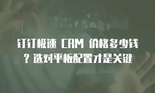 钉钉极速 CRM 价格多少钱？选对平板配置才是关键