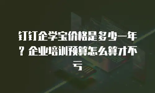 钉钉企学宝价格是多少一年？企业培训预算怎么算才不亏