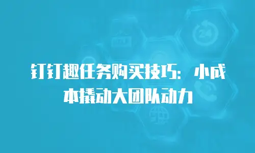 钉钉趣任务购买技巧：小成本撬动大团队动力