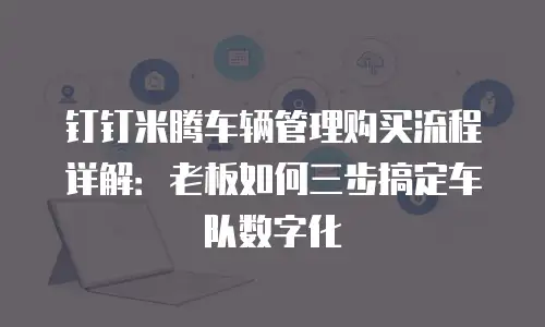 钉钉米腾车辆管理购买流程详解：老板如何三步搞定车队数字化