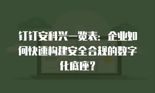 钉钉安科兴一览表：企业如何快速构建安全合规的数字化底座？