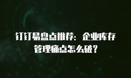 钉钉易盘点推荐：企业库存管理痛点怎么破？