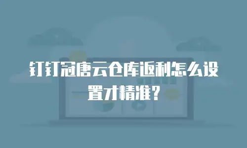 钉钉冠唐云仓库返利怎么设置才精准？