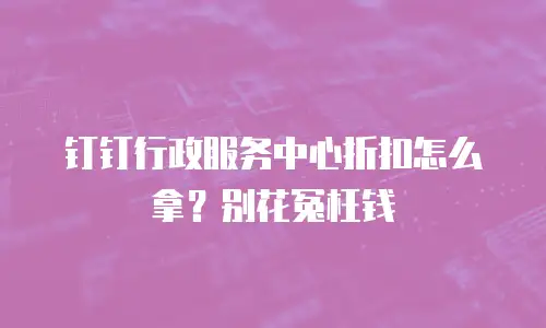钉钉行政服务中心折扣怎么拿？别花冤枉钱