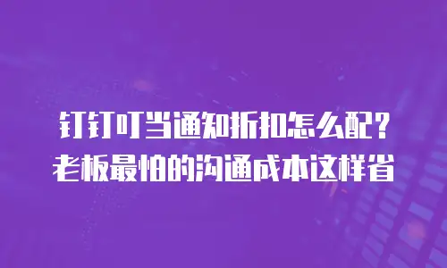钉钉叮当通知折扣怎么配？老板最怕的沟通成本这样省
