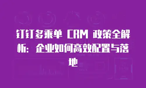 钉钉多乘单 CRM 政策全解析：企业如何高效配置与落地
