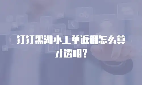 钉钉黑湖小工单返佣怎么算才透明？