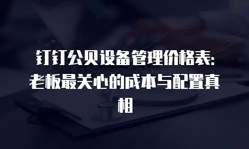 钉钉公贝设备管理价格表：老板最关心的成本与配置真相