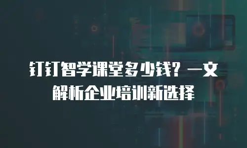 钉钉智学课堂多少钱？一文解析企业培训新选择