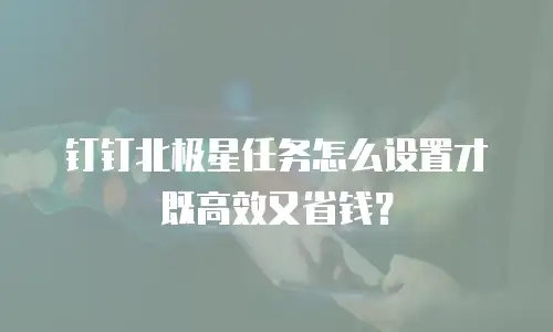 钉钉北极星任务怎么设置才既高效又省钱？